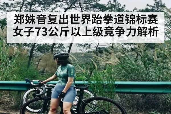 郑姝音复出世界跆拳道锦标赛女子73公斤以上级竞争力解析