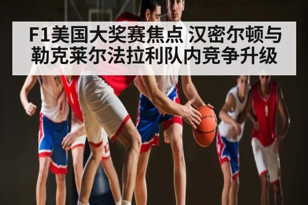 F1美国大奖赛焦点 汉密尔顿与勒克莱尔法拉利队内竞争升级