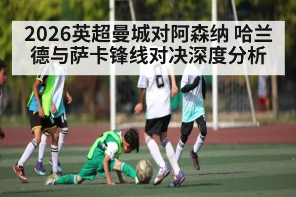 2026英超曼城对阿森纳 哈兰德与萨卡锋线对决深度分析