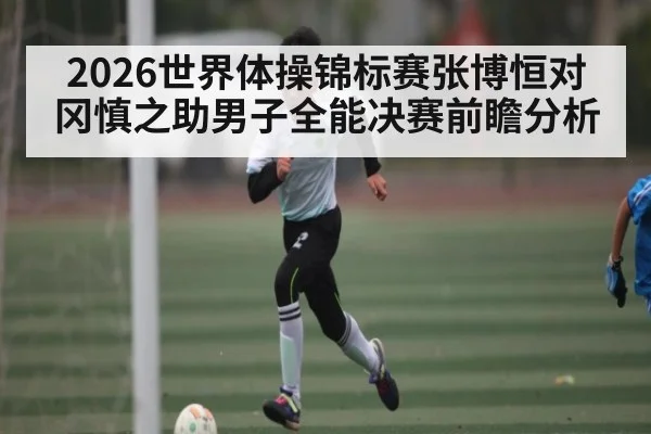 2026世界体操锦标赛张博恒对冈慎之助男子全能决赛前瞻分析