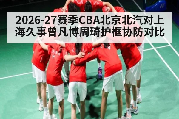 2026-27赛季CBA北京北汽对上海久事曾凡博周琦护框协防对比